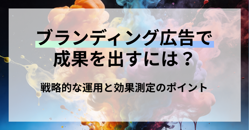 ブランディング広告で成果を出すには？戦略的な運用と効果測定のポイント