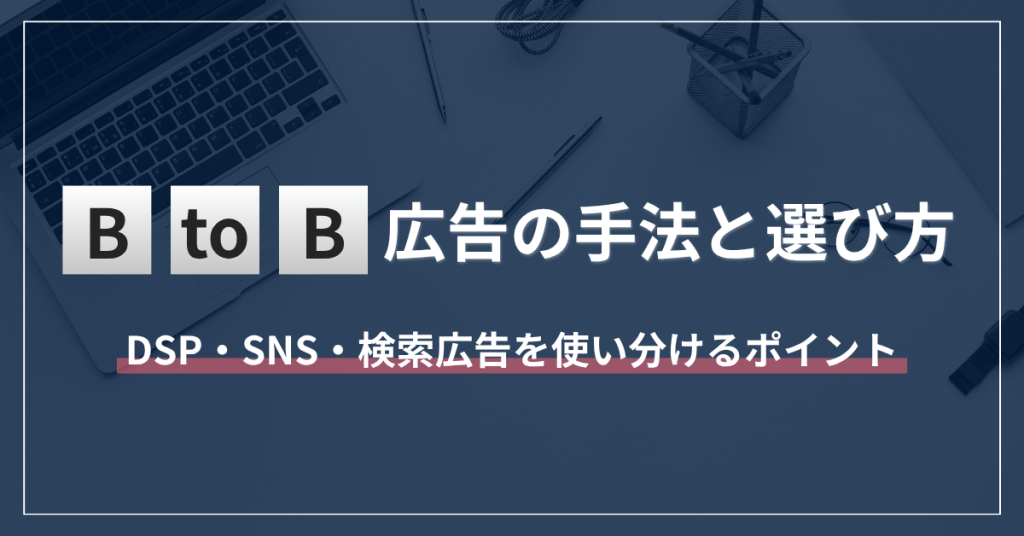 BtoB広告の手法と選び方｜DSP・SNS・検索広告を使い分けるポイント